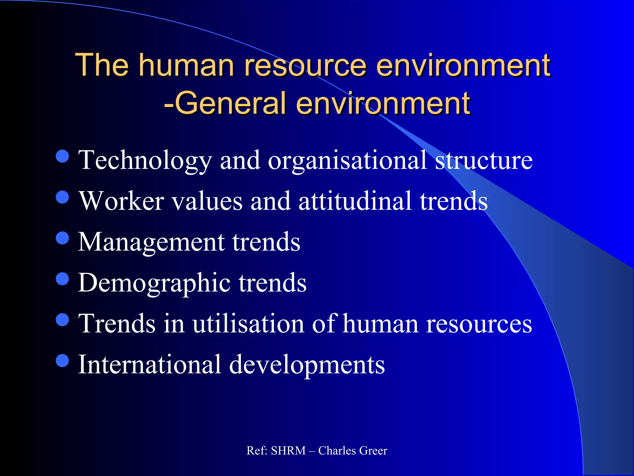 The human resource environmentThe human resource environment
-General environment-General environment
Technology and organisational structure
Worker values and attitudinal trends
Management trends
Demographic trends
Trends in utilisation of human resources
International developments
Ref: SHRM – Charles Greer
 