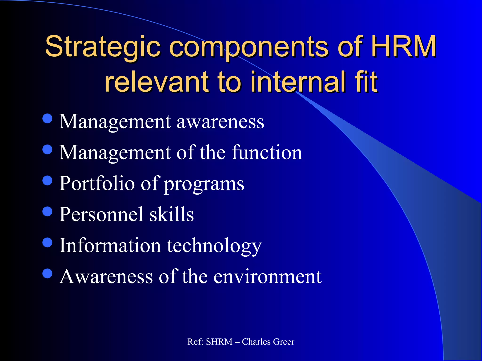 Strategic components of HRMStrategic components of HRM
relevant to internal fitrelevant to internal fit
Management awareness
Management of the function
Portfolio of programs
Personnel skills
Information technology
Awareness of the environment
Ref: SHRM – Charles Greer
 