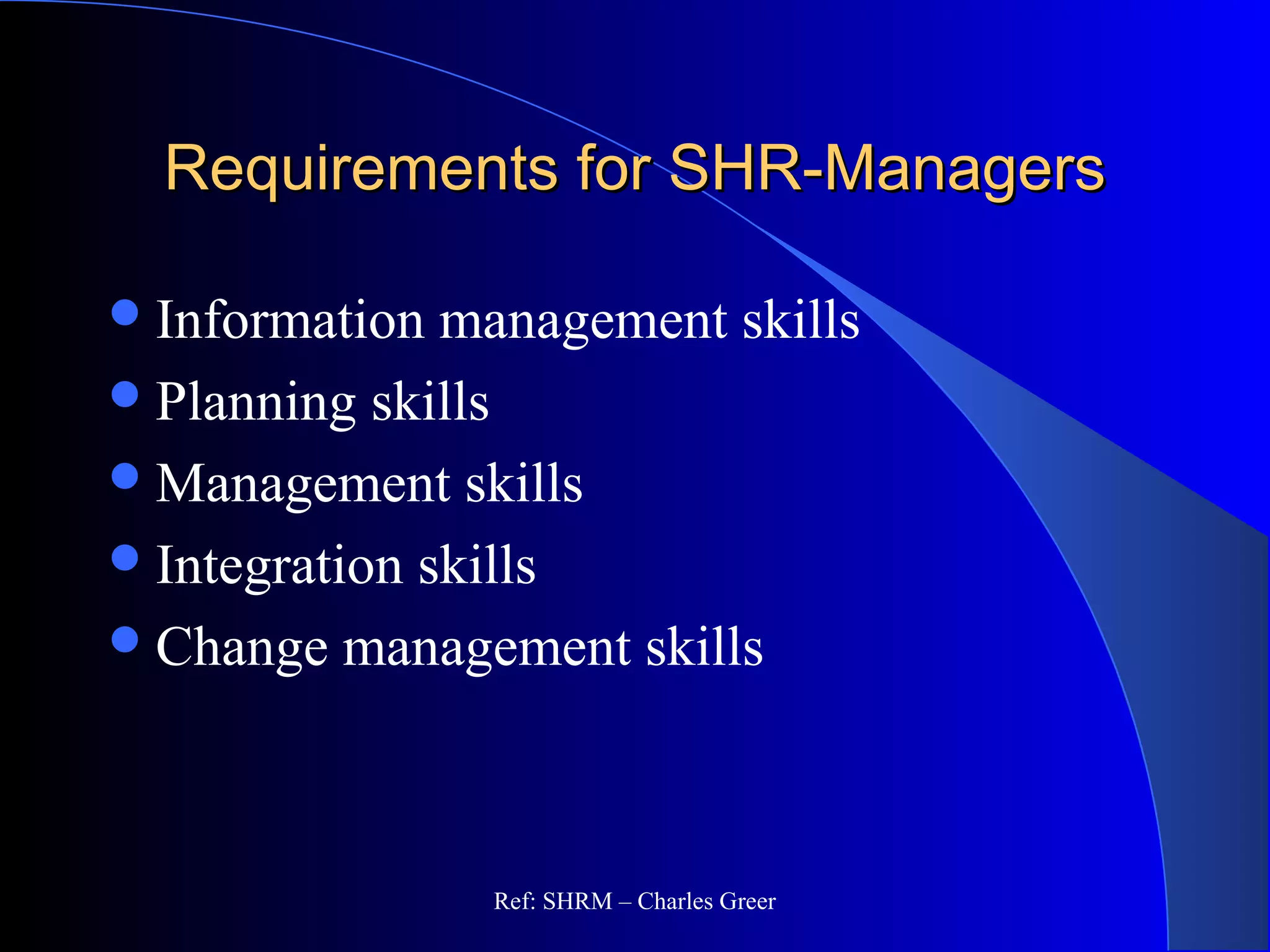 Requirements for SHR-ManagersRequirements for SHR-Managers
Information management skills
Planning skills
Management skills
Integration skills
Change management skills
Ref: SHRM – Charles Greer
 