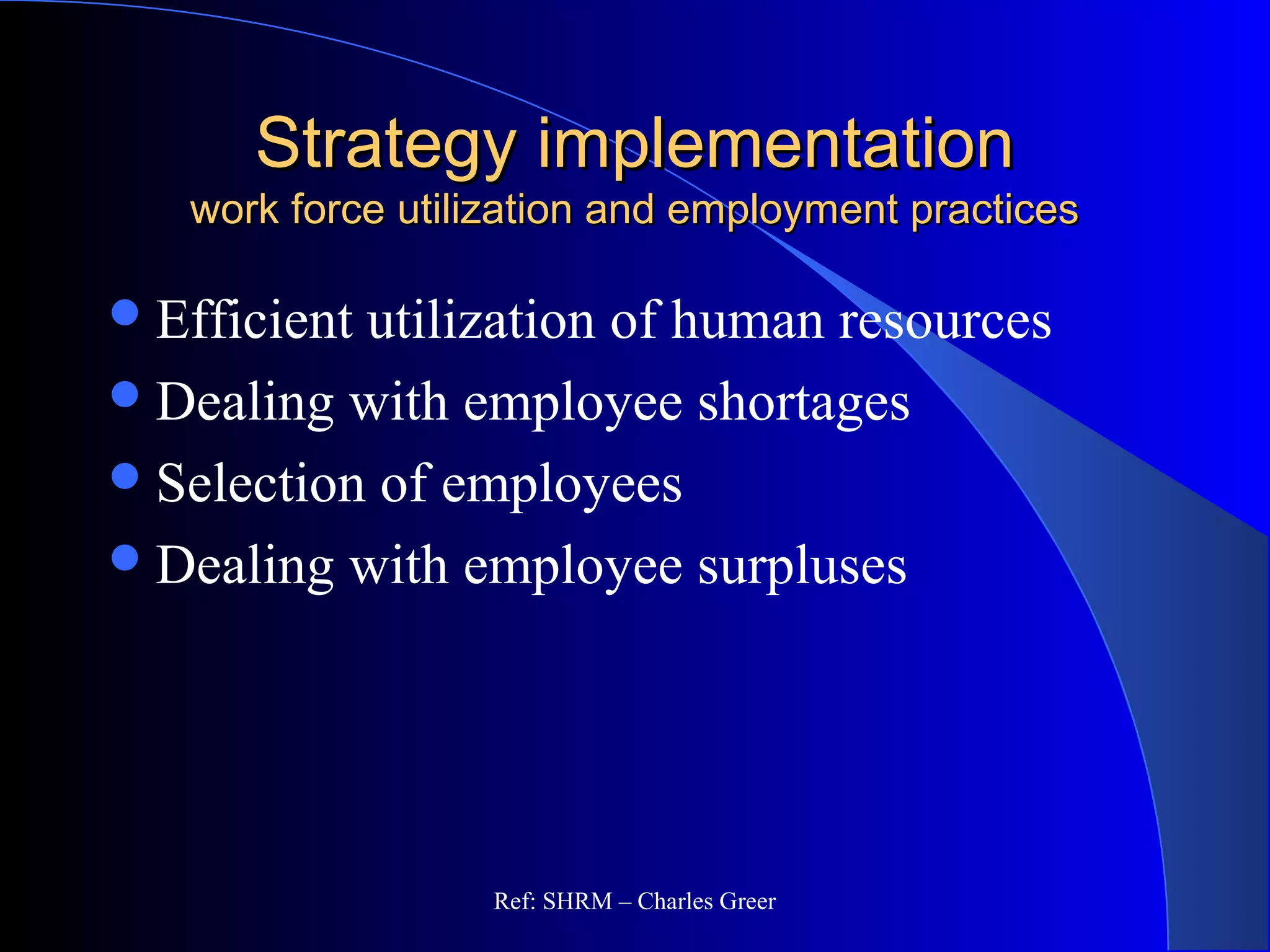 Strategy implementationStrategy implementation
work force utilization and employment practiceswork force utilization and employment practices
Efficient utilization of human resources
Dealing with employee shortages
Selection of employees
Dealing with employee surpluses
Ref: SHRM – Charles Greer
 