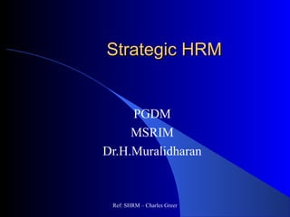 Strategic HRMStrategic HRM
PGDM
MSRIM
Dr.H.Muralidharan
Ref: SHRM – Charles Greer
 