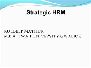Strategic HRM
KULDEEP MATHUR
M.B.A. JIWAJI UNIVERSITY GWALIOR
 