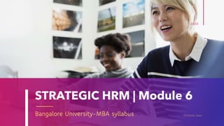 STRATEGIC HRM | Module 6
Bangalore University-MBA syllabus
2020
©Pratisha Swain
 
