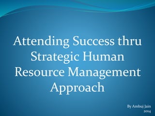 Attending Success thru
Strategic Human
Resource Management
Approach
By Ambuj Jain
2014
 