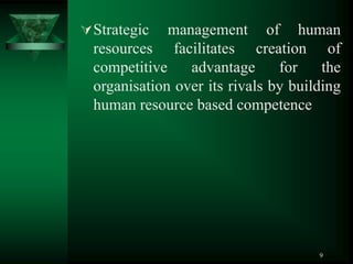9
Strategic management of human
resources facilitates creation of
competitive advantage for the
organisation over its rivals by building
human resource based competence
 