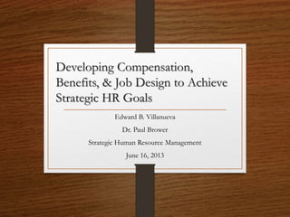 Developing Compensation,
Benefits, & Job Design to Achieve
Strategic HR Goals
Edward B. Villanueva
Dr. Paul Brower
Strategic Human Resource Management
June 16, 2013
 