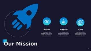 Vision
This slide is 100%
editable. Adapt it to your
needs and capture your
audience's attention.
Mission
This slide is 100%
editable. Adapt it to your
needs and capture your
audience's attention.
Goal
This slide is 100%
editable. Adapt it to your
needs and capture your
audience's attention.
Our Mission
17
 