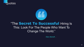 Quotes
“The Secret To Successful Hiring Is
This: Look For The People Who Want To
Change The World.”
- Marc Benioff…
22
 