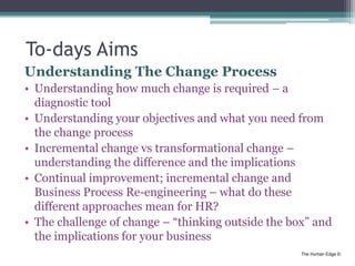 The Human Edge ©
To-days Aims
Understanding The Change Process
• Understanding how much change is required – a
diagnostic ...