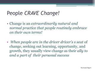 The Human Edge ©
People CRAVE Change!
• Change is an extraordinarily natural and
normal practice that people routinely emb...