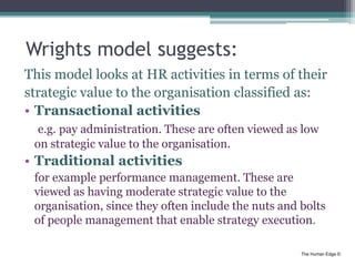 The Human Edge ©
Wrights model suggests:
This model looks at HR activities in terms of their
strategic value to the organi...