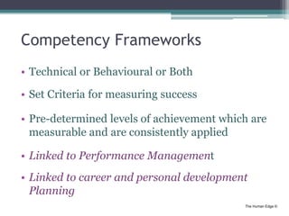 The Human Edge ©
Competency Frameworks
• Technical or Behavioural or Both
• Set Criteria for measuring success
• Pre-deter...