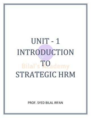 UNIT - 1
INTRODUCTION
TO
STRATEGIC HRM
PROF. SYED BILAL IRFAN
 