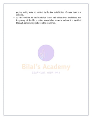 paying entity may be subject to the tax jurisdiction of more than one
country.
 As the volume of international trade and Investment increases, the
frequency of double taxation would also increase unless it is avoided
through agreements between the countries.
 