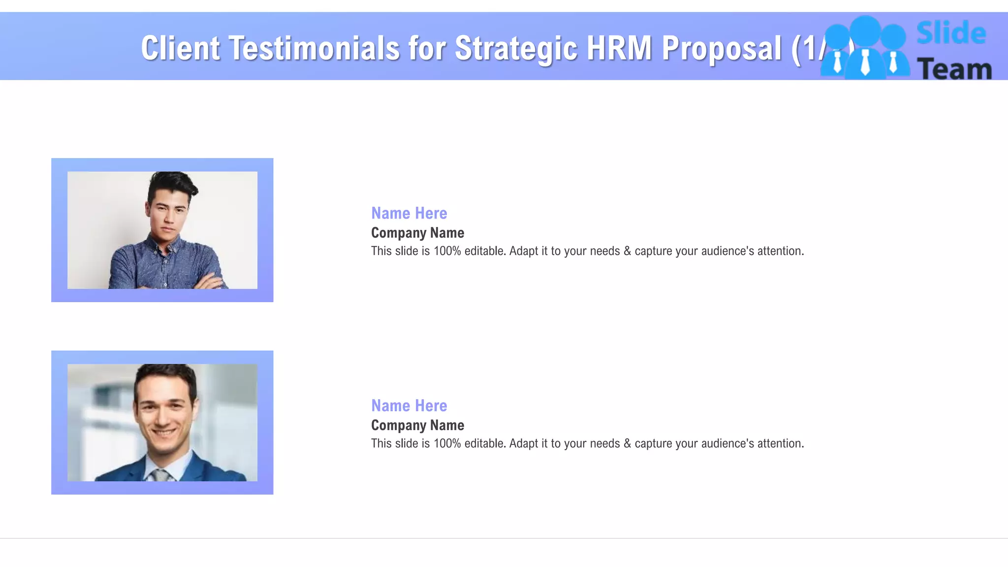 15
Client Testimonials for Strategic HRM Proposal (1/2)
Name Here
Company Name
This slide is 100% editable. Adapt it to your needs & capture your audience's attention.
Name Here
Company Name
This slide is 100% editable. Adapt it to your needs & capture your audience's attention.
 