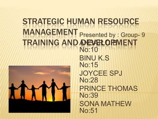 Strategic Human Resource                 ManagementTRAINING AND DEVELOPMENT Presented by : Group- 9 ANSAR C.B            No:10 BINU K.S               No:15 JOYCEE SPJ           No:28 PRINCE THOMAS No:39 SONA MATHEW   No:51 