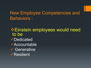 New Employee Competencies and
Behaviors :
Einstein employees would need
to be
Dedicated
Accountable
Generative
Resilient