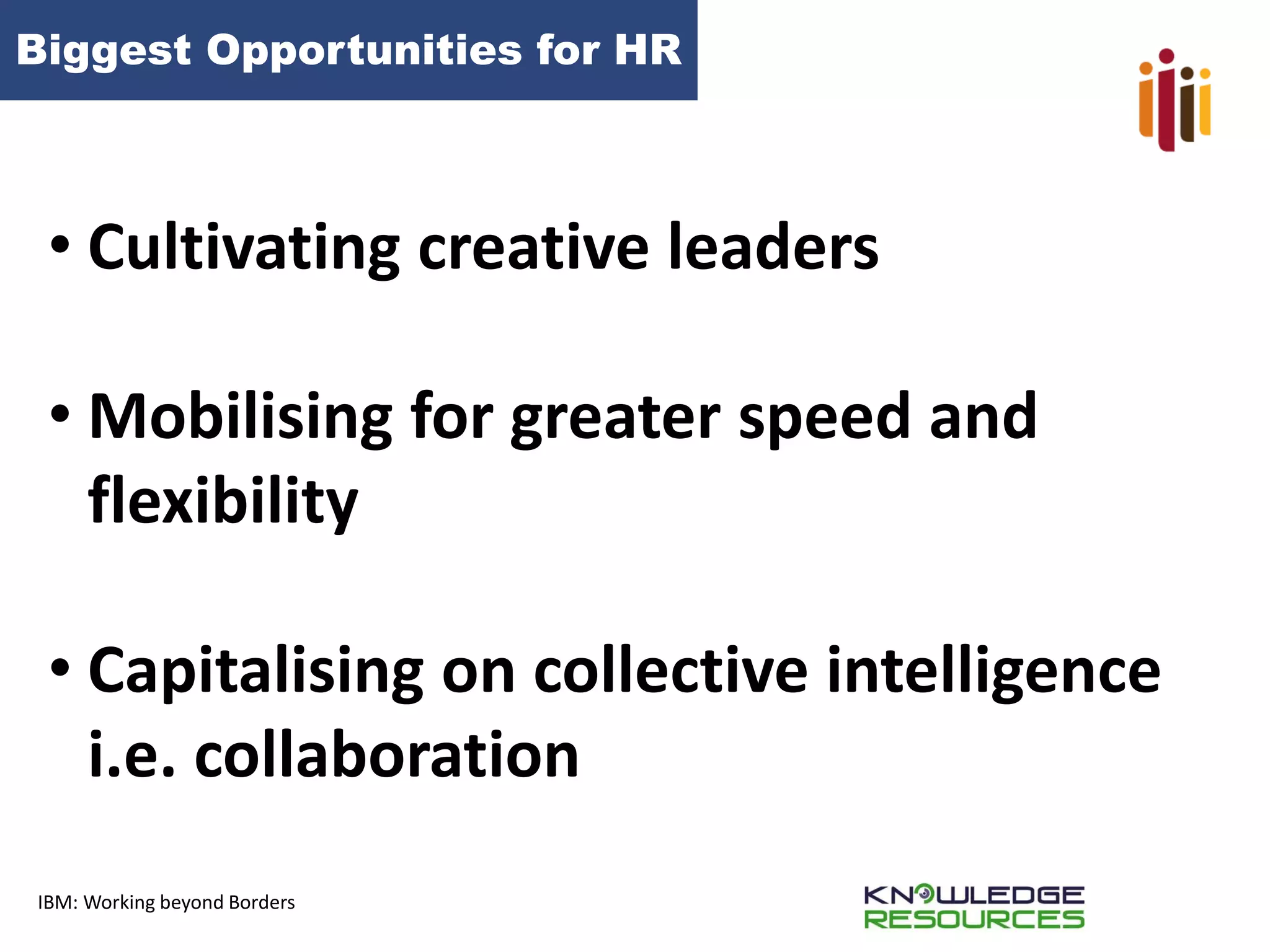 Biggest Opportunities for HR 
IBM: Working beyond Borders 
•Cultivating creative leaders 
•Mobilising for greater speed and flexibility 
•Capitalising on collective intelligence i.e. collaboration  