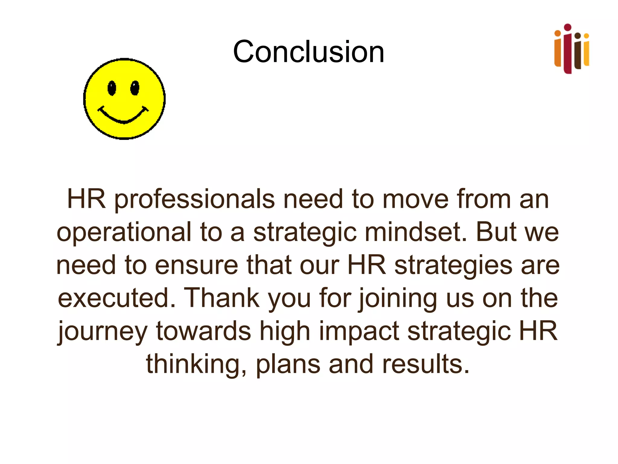Conclusion 
HR professionals need to move from an operational to a strategic mindset. But we need to ensure that our HR strategies are executed. Thank you for joining us on the journey towards high impact strategic HR thinking, plans and results.  