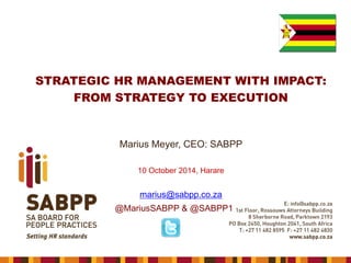 STRATEGIC HR MANAGEMENT WITH IMPACT: 
FROM STRATEGY TO EXECUTION 
Marius Meyer, CEO: SABPP 
10 October 2014, Hararemarius@sabpp.co.za 
@MariusSABPP & @SABPP1  