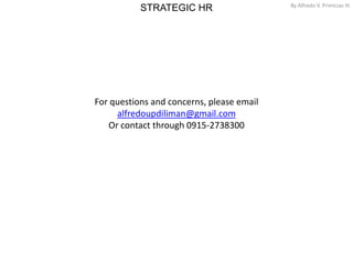 STRATEGIC HR By Alfredo V. Primicias III
18
For questions and concerns, please email
alfredoupdiliman@gmail.com
Or contact through 0915-2738300
 