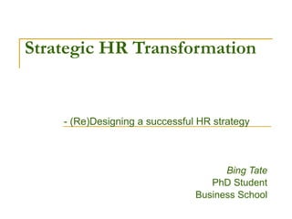 Strategic HR Transformation - (Re)Designing a successful HR strategy Bing Tate PhD Student Business School 