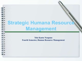 Strategic Humana Resource
        Management
                 Tola Kanta Neupane
     Fourth Semester, Human Resource Management
 