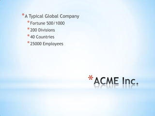 * A Typical Global Company
  * Fortune 500/1000
  * 200 Divisions
  * 40 Countries
  * 25000 Employees




                             *
 
