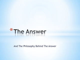 *
    And The Philosophy Behind The Answer
 