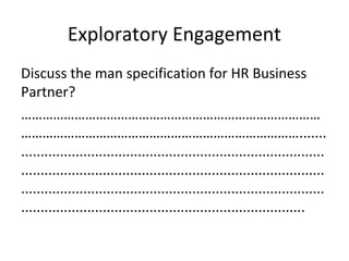 Exploratory Engagement
Discuss the man specification for HR Business
Partner?
…………………………………………………………………………
…………………………………………………………………….......
..............................................................................
..............................................................................
..............................................................................
.........................................................................
 