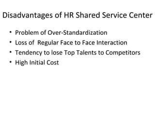 Disadvantages of HR Shared Service Center
• Problem of Over-Standardization
• Loss of Regular Face to Face Interaction
• Tendency to lose Top Talents to Competitors
• High Initial Cost
 