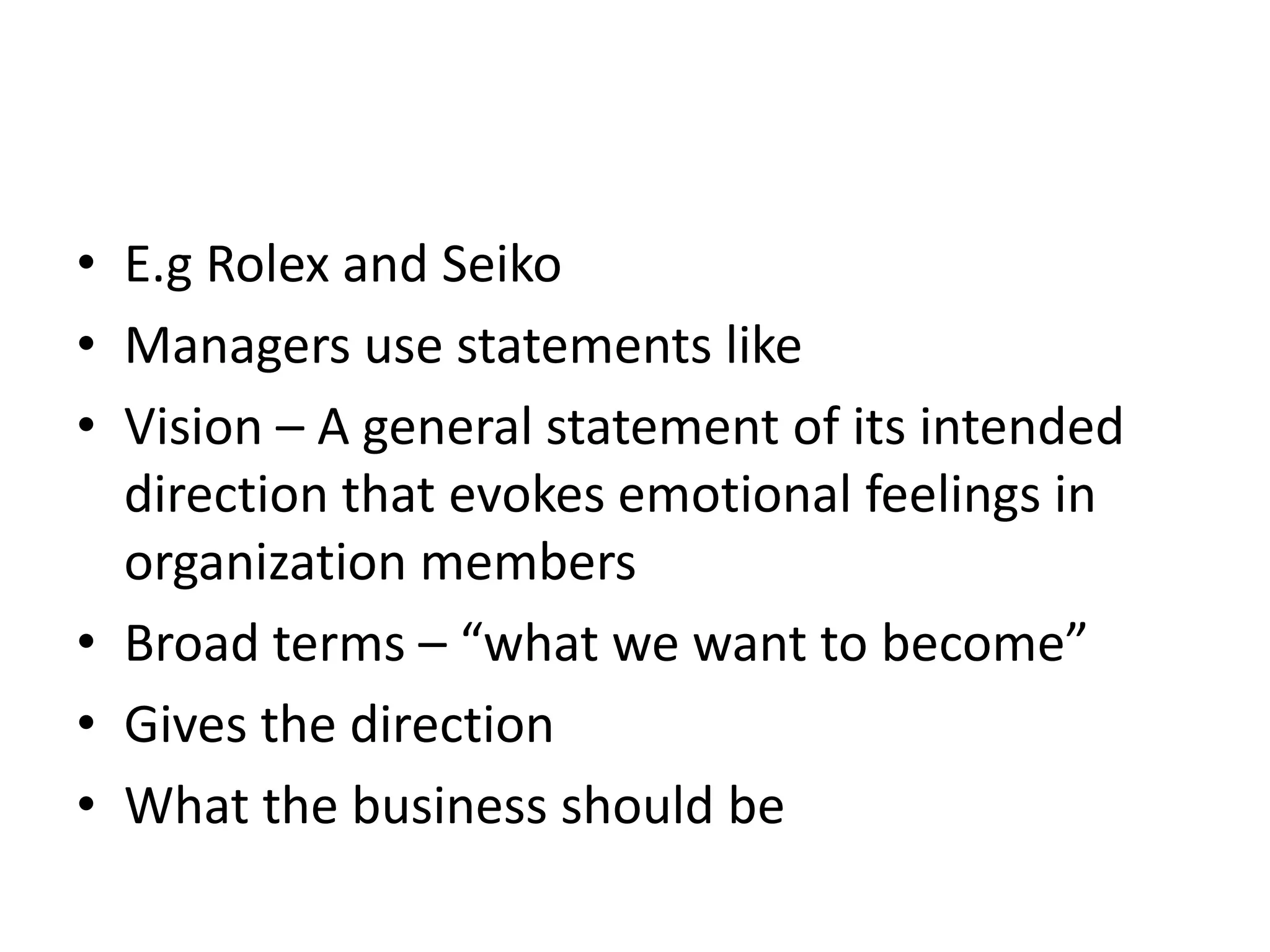 • E.g Rolex and Seiko
• Managers use statements like
• Vision – A general statement of its intended
  direction that evokes emotional feelings in
  organization members
• Broad terms – “what we want to become”
• Gives the direction
• What the business should be
 