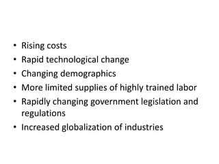 • Rising costs
• Rapid technological change
• Changing demographics
• More limited supplies of highly trained labor
• Rapidly changing government legislation and
  regulations
• Increased globalization of industries
 