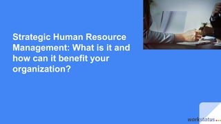 Strategic Human Resource
Management: What is it and
how can it benefit your
organization?
 