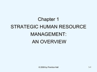 © 2008 by Prentice Hall 1-1
Chapter 1
STRATEGIC HUMAN RESOURCE
MANAGEMENT:
AN OVERVIEW
 