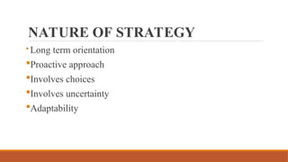 NATURE OF STRATEGY
 Long term orientation
Proactive approach
Involves choices
Involves uncertainty
Adaptability
 