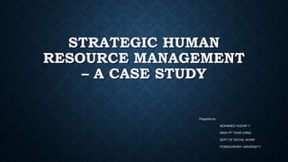 STRATEGIC HUMAN
RESOURCE MANAGEMENT
– A CASE STUDY
Prepared by:
MOHAMED HUDAIF T
MSW IIND YEAR (HRM)
DEPT OF SOCIAL WORK
PONDICHERRY UNIVERSITY
 