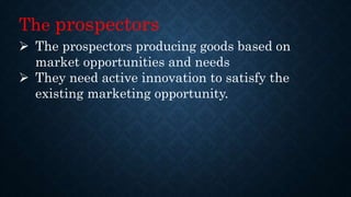 The prospectors
 The prospectors producing goods based on
market opportunities and needs
 They need active innovation to satisfy the
existing marketing opportunity.
 