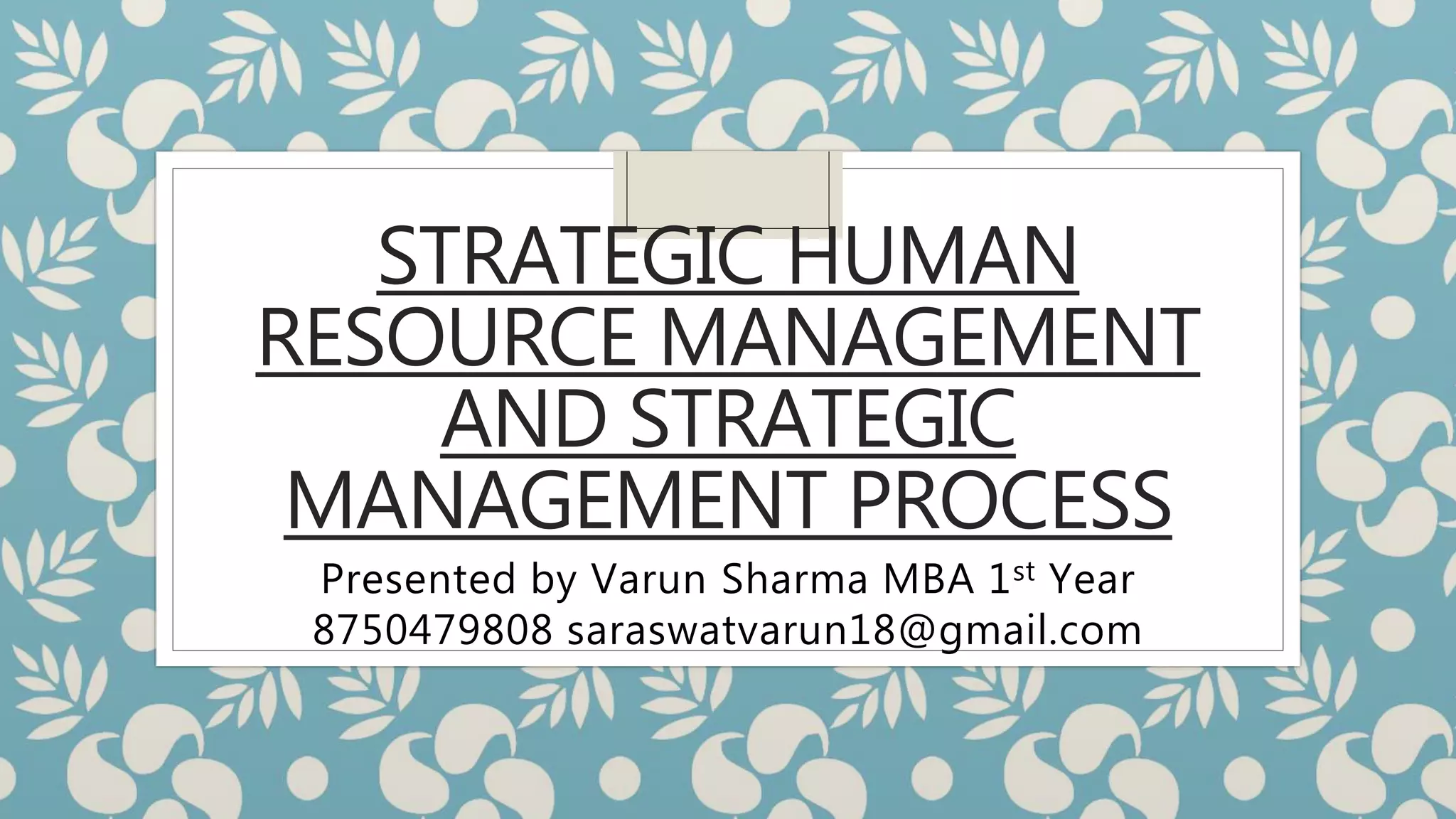 STRATEGIC HUMAN
RESOURCE MANAGEMENT
AND STRATEGIC
MANAGEMENT PROCESS
Presented by Varun Sharma MBA 1st Year
8750479808 saraswatvarun18@gmail.com
 