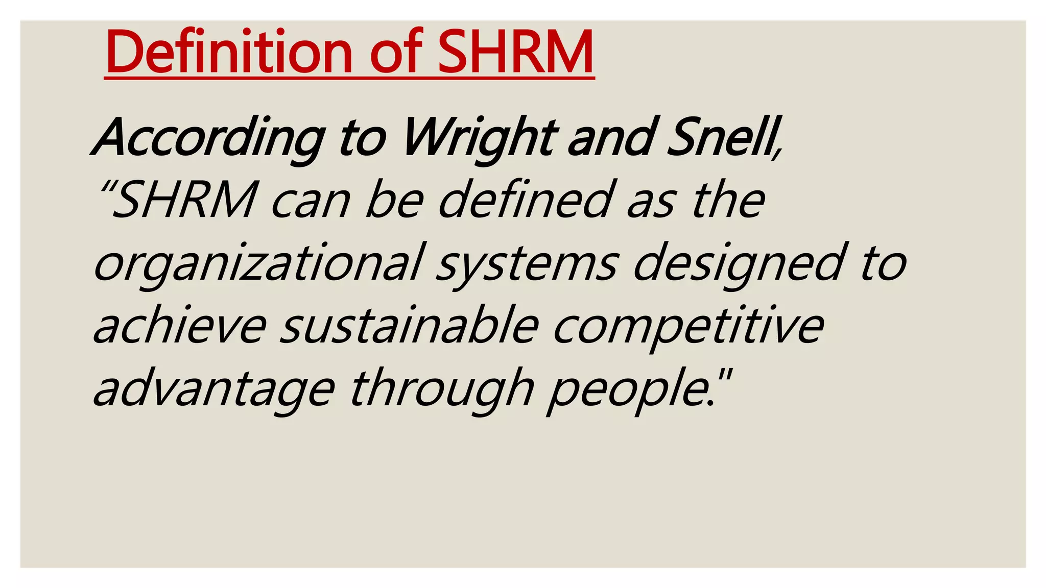 Definition of SHRM
According to Wright and Snell,
“SHRM can be defined as the
organizational systems designed to
achieve sustainable competitive
advantage through people.”
 