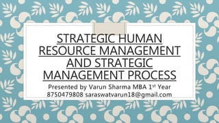 STRATEGIC HUMAN
RESOURCE MANAGEMENT
AND STRATEGIC
MANAGEMENT PROCESS
Presented by Varun Sharma MBA 1st Year
8750479808 saraswatvarun18@gmail.com
 