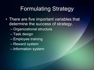 Formulating Strategy There are five important variables that determine the success of strategy.  Organizational structure Task design Employee training Reward system Information system 