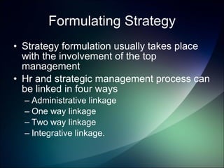 Formulating Strategy Strategy formulation usually takes place with the involvement of the top management Hr and strategic management process can be linked in four ways Administrative linkage One way linkage Two way linkage Integrative linkage.  