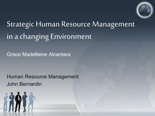 Strategic Human Resource Management
in a changing Environment
Grace Madelliene Alcantara
Human Resource Management
John Bernardin
 
