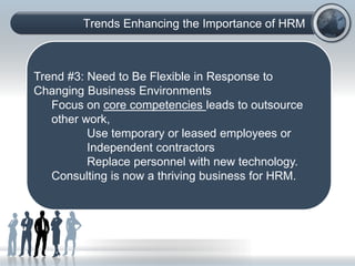 Trends Enhancing the Importance of HRM
(C) Copyright: Phillip J. Decker, Ph.D., 2006. All rights
reserved:
Trend #3: Need to Be Flexible in Response to
Changing Business Environments
Focus on core competencies leads to outsource
other work,
Use temporary or leased employees or
Independent contractors
Replace personnel with new technology.
Consulting is now a thriving business for HRM.
 