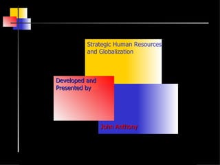 Strategic Human Resources and Globalization Developed and  Presented by John Anthony 