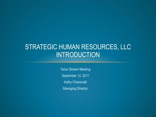 Value Stream Meeting September 12, 2011 Kathy Chiaravalli Managing Director STRATEGIC HUMAN RESOURCES, LLC INTRODUCTION 