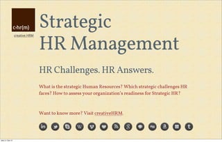 creative HRM
Strategic
HR Management
HR Challenges. HR Answers.
What is the strategic Human Resources? Which strategic challenges HR
faces? How to assess your organization’s readiness for Strategic HR?
Want to know more? Visit creativeHRM.
úterý, 8. října 13
 