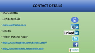 CONTACT DETAILS
• Charles Cotter
• (+27) 84 562 9446
• charlescot@polka.co.za
• LinkedIn
• Twitter: @Charles_Cotter
• https://www.facebook.com/CharlesACotter/
• http://www.slideshare.net/CharlesCotter
 