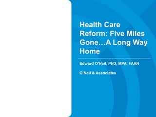 Health Care
Reform: Five Miles
Gone…A Long Way
Home
Edward O’Neil, PhD, MPA, FAAN
O’Neil & Associates

 